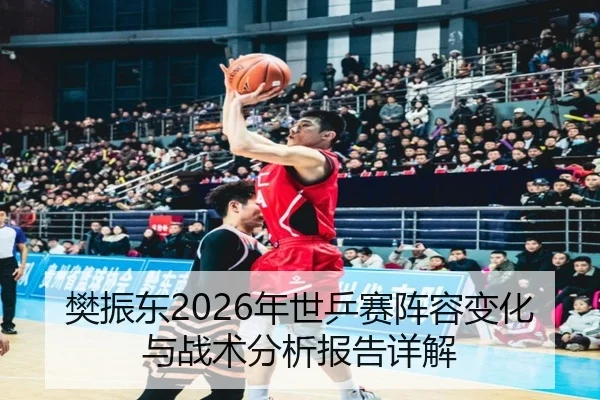 樊振东2026年世乒赛阵容变化与战术分析报告详解