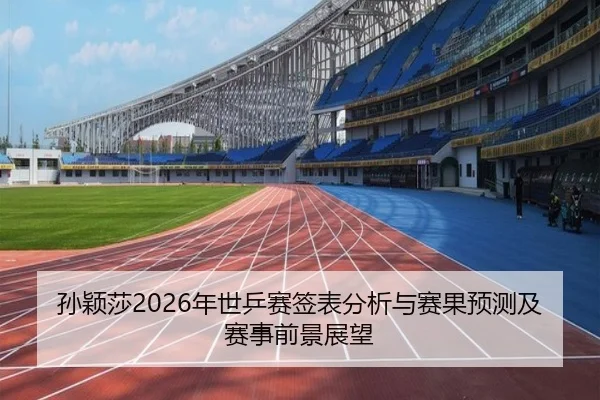 孙颖莎2026年世乒赛签表分析与赛果预测及赛事前景展望