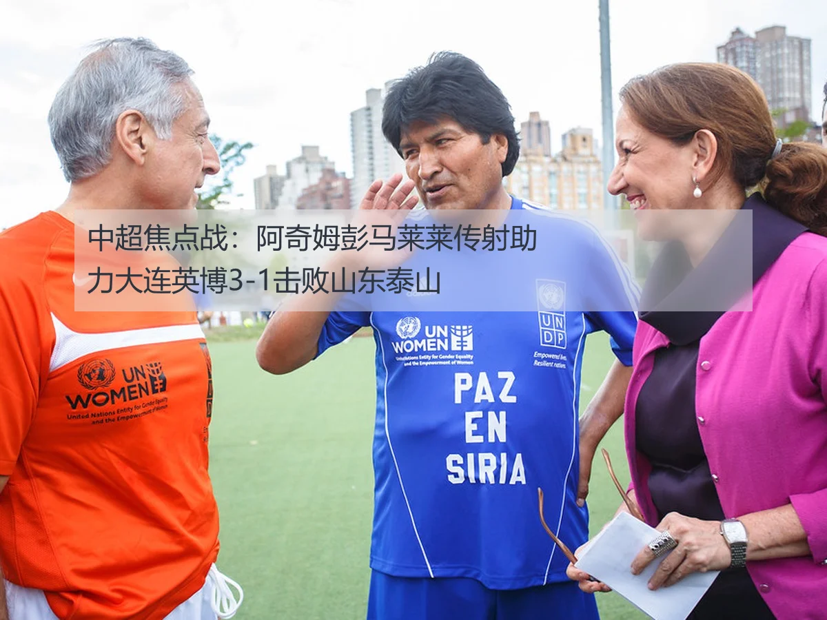 中超焦点战:阿奇姆彭马莱莱传射助力大连英博3-1击败山东泰山